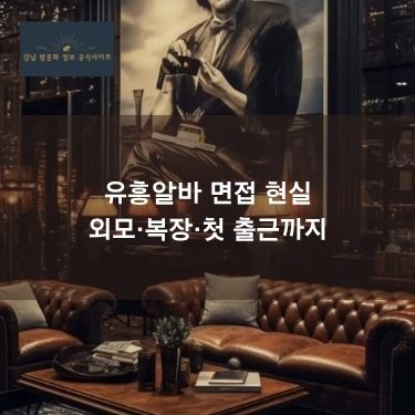 유흥알바 면접 현실｜외모·복장·첫 출근까지